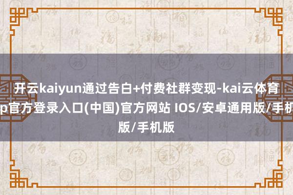 开云kaiyun通过告白+付费社群变现-kai云体育app官方登录入口(中国)官方网站 IOS/安卓通用版/手机版
