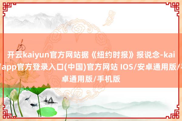 开云kaiyun官方网站据《纽约时报》报说念-kai云体育app官方登录入口(中国)官方网站 IOS/安卓通用版/手机版
