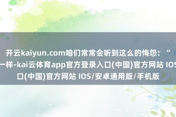 开云kaiyun.com咱们常常会听到这么的悔怨：“他步碾儿慢得像乌龟一样-kai云体育app官方登录入口(中国)官方网站 IOS/安卓通用版/手机版