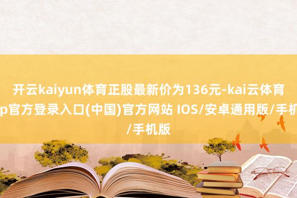 开云kaiyun体育正股最新价为136元-kai云体育app官方登录入口(中国)官方网站 IOS/安卓通用版/手机版
