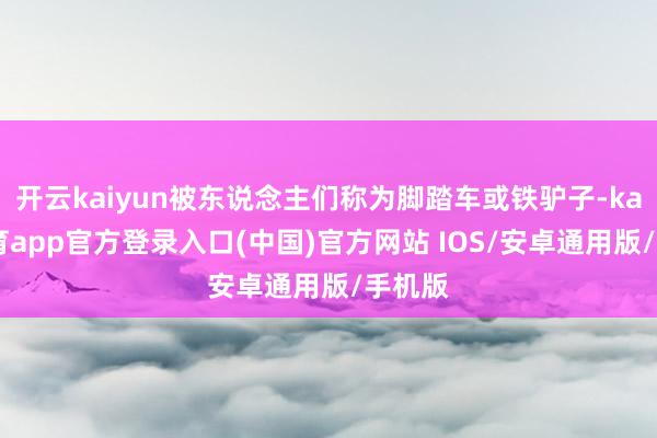 开云kaiyun被东说念主们称为脚踏车或铁驴子-kai云体育app官方登录入口(中国)官方网站 IOS/安卓通用版/手机版