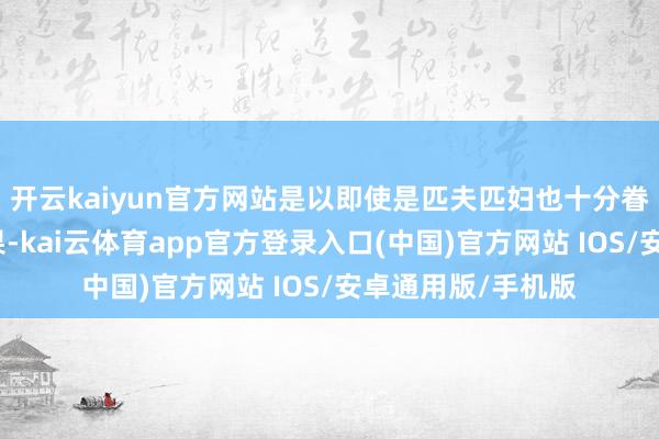 开云kaiyun官方网站是以即使是匹夫匹妇也十分眷注科举轨制的恶果-kai云体育app官方登录入口(中国)官方网站 IOS/安卓通用版/手机版