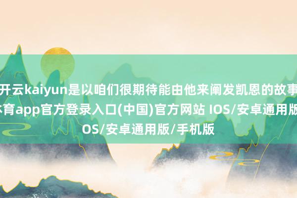开云kaiyun是以咱们很期待能由他来阐发凯恩的故事-kai云体育app官方登录入口(中国)官方网站 IOS/安卓通用版/手机版