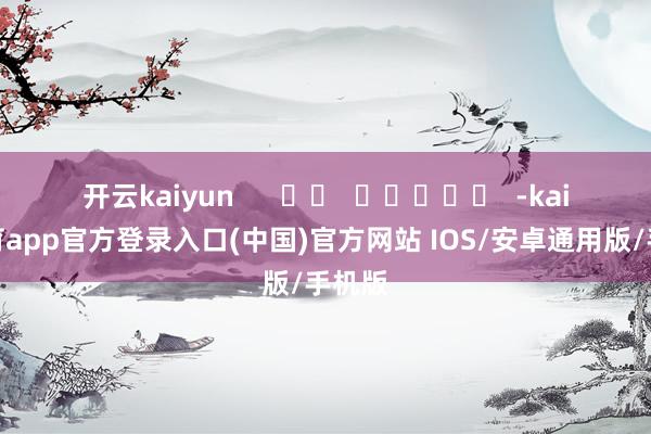 开云kaiyun      		  					  -kai云体育app官方登录入口(中国)官方网站 IOS/安卓通用版/手机版