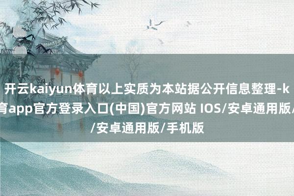 开云kaiyun体育以上实质为本站据公开信息整理-kai云体育app官方登录入口(中国)官方网站 IOS/安卓通用版/手机版
