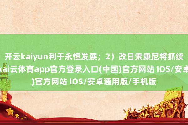 开云kaiyun利于永恒发展；2）改日索康尼将抓续拓宽居品矩阵-kai云体育app官方登录入口(中国)官方网站 IOS/安卓通用版/手机版