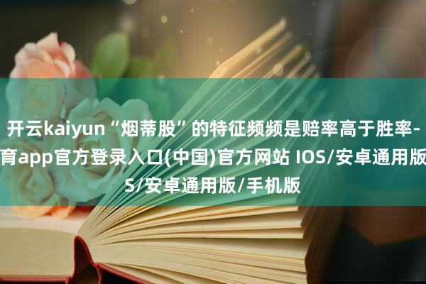 开云kaiyun“烟蒂股”的特征频频是赔率高于胜率-kai云体育app官方登录入口(中国)官方网站 IOS/安卓通用版/手机版