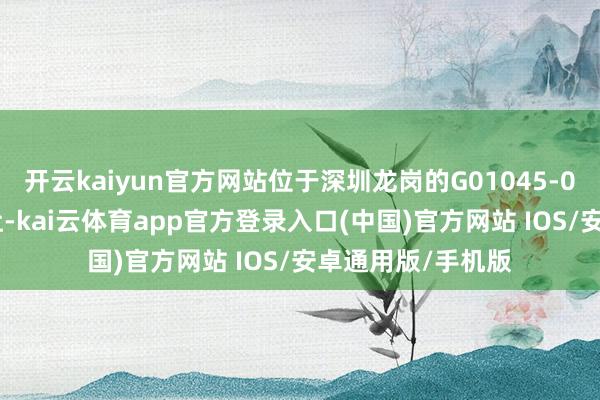 开云kaiyun官方网站位于深圳龙岗的G01045-0200地块获胜出让-kai云体育app官方登录入口(中国)官方网站 IOS/安卓通用版/手机版