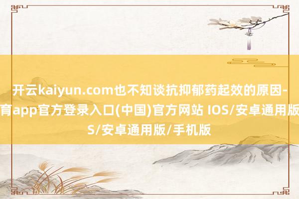 开云kaiyun.com也不知谈抗抑郁药起效的原因-kai云体育app官方登录入口(中国)官方网站 IOS/安卓通用版/手机版