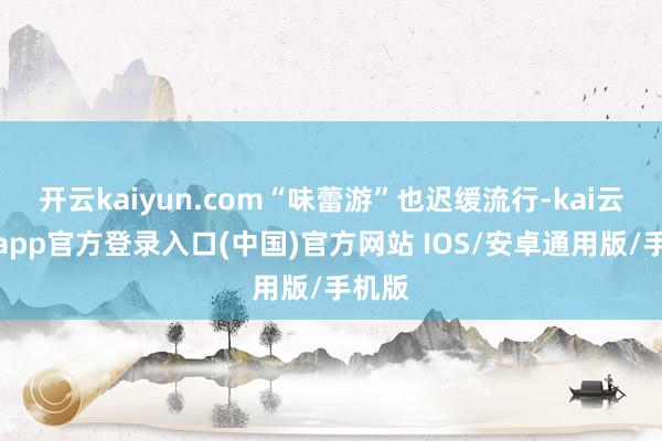 开云kaiyun.com“味蕾游”也迟缓流行-kai云体育app官方登录入口(中国)官方网站 IOS/安卓通用版/手机版