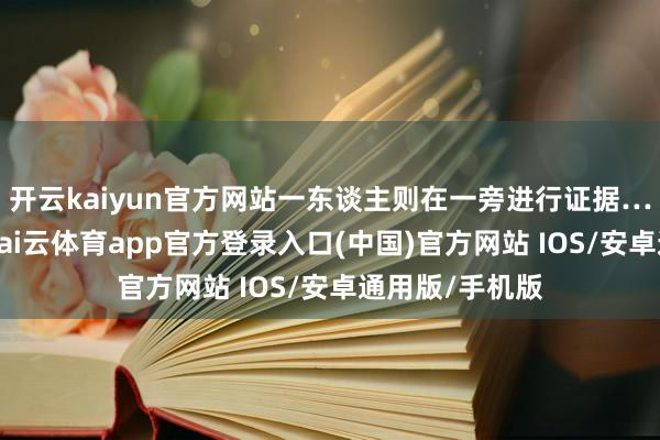 开云kaiyun官方网站一东谈主则在一旁进行证据……这段时辰-kai云体育app官方登录入口(中国)官方网站 IOS/安卓通用版/手机版