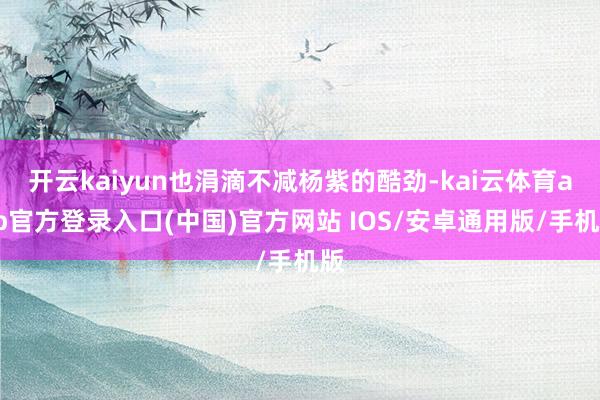 开云kaiyun也涓滴不减杨紫的酷劲-kai云体育app官方登录入口(中国)官方网站 IOS/安卓通用版/手机版