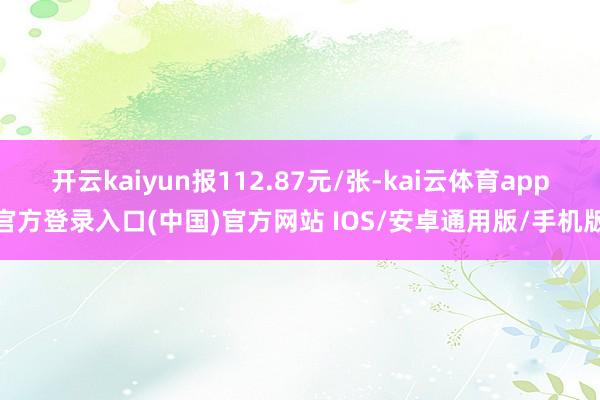 开云kaiyun报112.87元/张-kai云体育app官方登录入口(中国)官方网站 IOS/安卓通用版/手机版