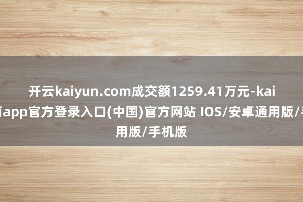 开云kaiyun.com成交额1259.41万元-kai云体育app官方登录入口(中国)官方网站 IOS/安卓通用版/手机版