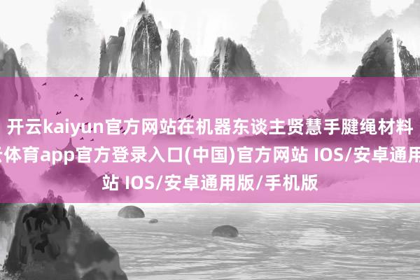 开云kaiyun官方网站在机器东谈主贤慧手腱绳材料限制-kai云体育app官方登录入口(中国)官方网站 IOS/安卓通用版/手机版