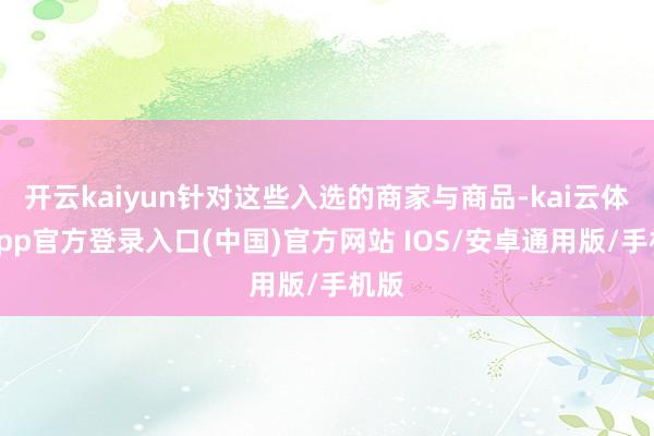 开云kaiyun针对这些入选的商家与商品-kai云体育app官方登录入口(中国)官方网站 IOS/安卓通用版/手机版