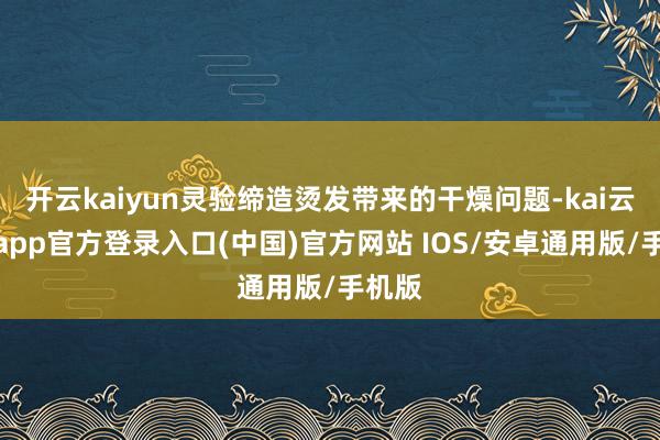 开云kaiyun灵验缔造烫发带来的干燥问题-kai云体育app官方登录入口(中国)官方网站 IOS/安卓通用版/手机版