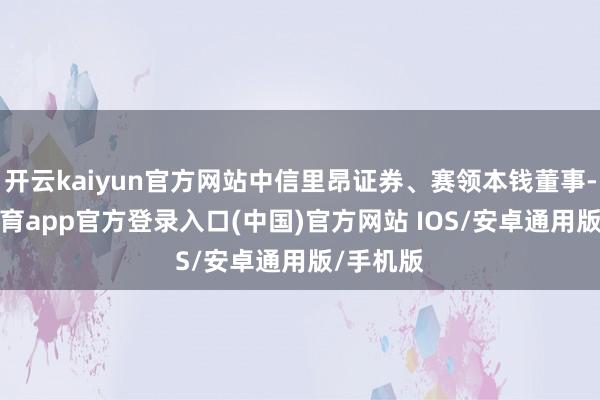 开云kaiyun官方网站中信里昂证券、赛领本钱董事-kai云体育app官方登录入口(中国)官方网站 IOS/安卓通用版/手机版