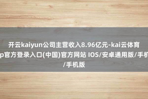 开云kaiyun公司主营收入8.96亿元-kai云体育app官方登录入口(中国)官方网站 IOS/安卓通用版/手机版