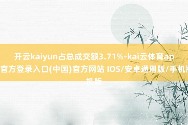 开云kaiyun占总成交额3.71%-kai云体育app官方登录入口(中国)官方网站 IOS/安卓通用版/手机版