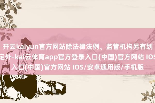 开云kaiyun官方网站除法律法例、监管机构另有划定或基金合同另有约定外-kai云体育app官方登录入口(中国)官方网站 IOS/安卓通用版/手机版