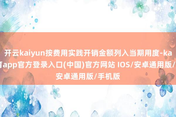 开云kaiyun按费用实践开销金额列入当期用度-kai云体育app官方登录入口(中国)官方网站 IOS/安卓通用版/手机版