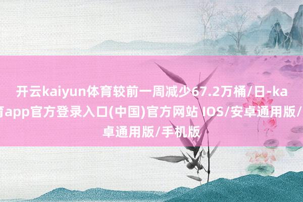 开云kaiyun体育较前一周减少67.2万桶/日-kai云体育app官方登录入口(中国)官方网站 IOS/安卓通用版/手机版