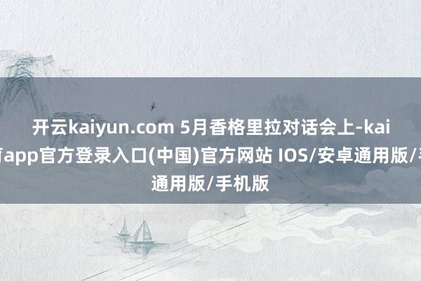 开云kaiyun.com 5月香格里拉对话会上-kai云体育app官方登录入口(中国)官方网站 IOS/安卓通用版/手机版