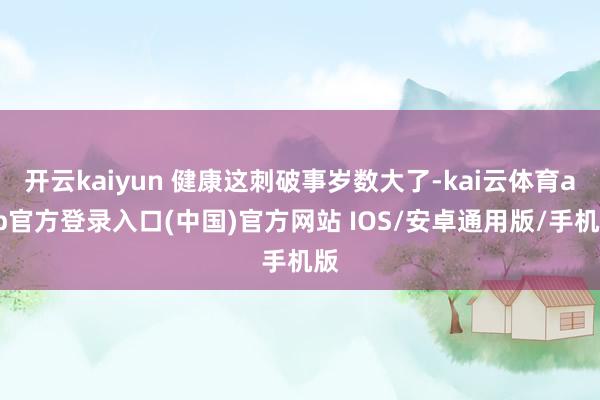 开云kaiyun 健康这刺破事岁数大了-kai云体育app官方登录入口(中国)官方网站 IOS/安卓通用版/手机版