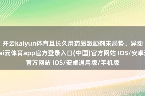 开云kaiyun体育且长久用药易激励剂末局势、异动症等反作用-kai云体育app官方登录入口(中国)官方网站 IOS/安卓通用版/手机版