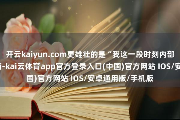 开云kaiyun.com更雄壮的是“我这一段时刻内部作念了些什么东西-kai云体育app官方登录入口(中国)官方网站 IOS/安卓通用版/手机版