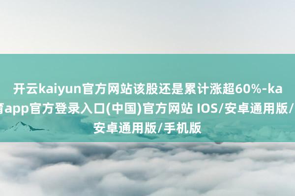 开云kaiyun官方网站该股还是累计涨超60%-kai云体育app官方登录入口(中国)官方网站 IOS/安卓通用版/手机版
