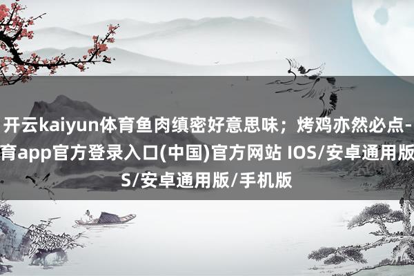 开云kaiyun体育鱼肉缜密好意思味;烤鸡亦然必点-kai云体育app官方登录入口(中国)官方网站 IOS/安卓通用版/手机版
