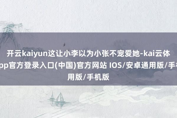 开云kaiyun这让小李以为小张不宠爱她-kai云体育app官方登录入口(中国)官方网站 IOS/安卓通用版/手机版