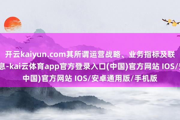 开云kaiyun.com其所谓运营战略、业务指标及联统共据均为诞妄信息-kai云体育app官方登录入口(中国)官方网站 IOS/安卓通用版/手机版
