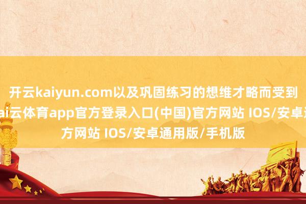 开云kaiyun.com以及巩固练习的想维才略而受到信任与尊重-kai云体育app官方登录入口(中国)官方网站 IOS/安卓通用版/手机版