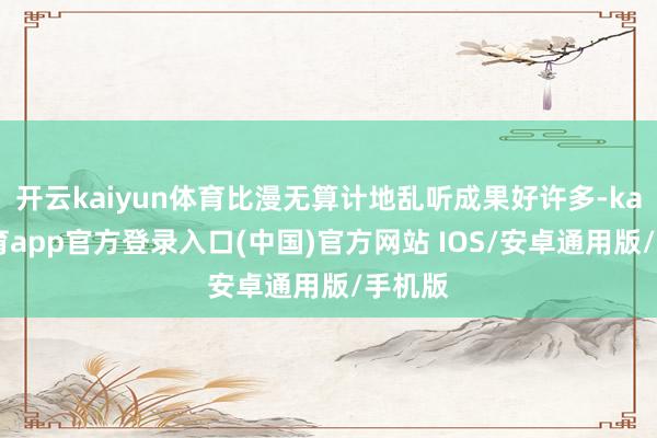 开云kaiyun体育比漫无算计地乱听成果好许多-kai云体育app官方登录入口(中国)官方网站 IOS/安卓通用版/手机版