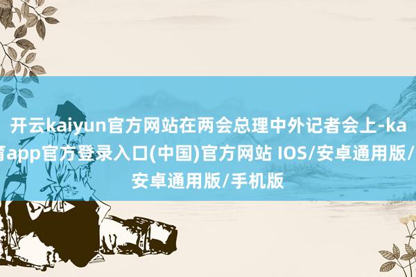 开云kaiyun官方网站在两会总理中外记者会上-kai云体育app官方登录入口(中国)官方网站 IOS/安卓通用版/手机版