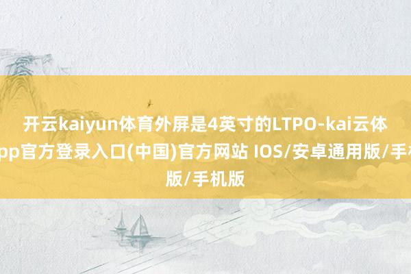 开云kaiyun体育外屏是4英寸的LTPO-kai云体育app官方登录入口(中国)官方网站 IOS/安卓通用版/手机版