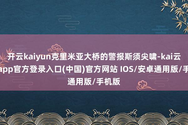 开云kaiyun克里米亚大桥的警报斯须尖啸-kai云体育app官方登录入口(中国)官方网站 IOS/安卓通用版/手机版