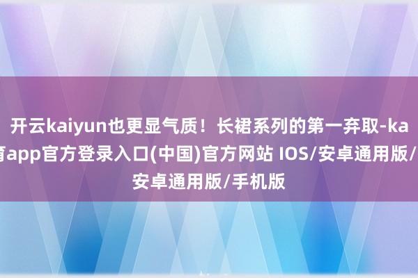 开云kaiyun也更显气质！长裙系列的第一弃取-kai云体育app官方登录入口(中国)官方网站 IOS/安卓通用版/手机版