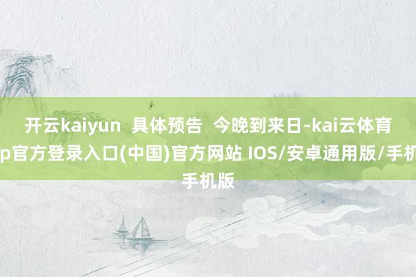 开云kaiyun  具体预告  今晚到来日-kai云体育app官方登录入口(中国)官方网站 IOS/安卓通用版/手机版