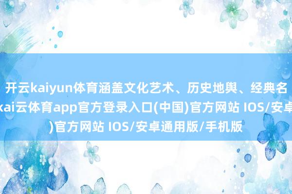 开云kaiyun体育涵盖文化艺术、历史地舆、经典名著等多个畛域-kai云体育app官方登录入口(中国)官方网站 IOS/安卓通用版/手机版