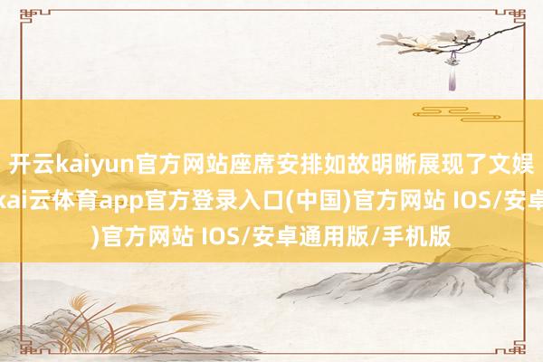 开云kaiyun官方网站座席安排如故明晰展现了文娱圈的品级递次-kai云体育app官方登录入口(中国)官方网站 IOS/安卓通用版/手机版
