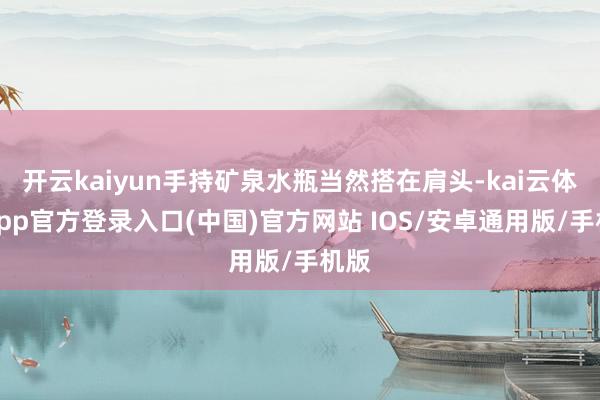 开云kaiyun手持矿泉水瓶当然搭在肩头-kai云体育app官方登录入口(中国)官方网站 IOS/安卓通用版/手机版