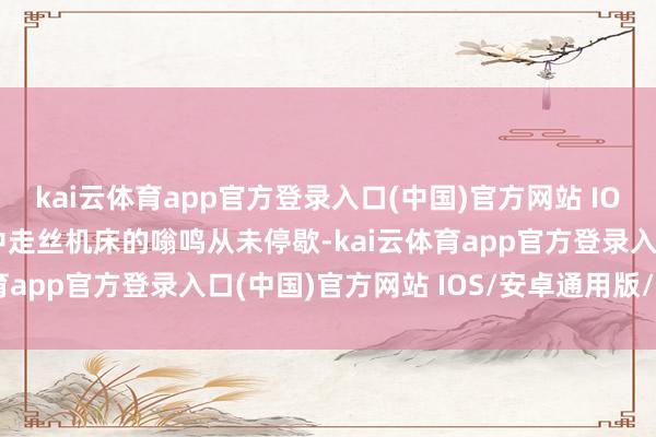kai云体育app官方登录入口(中国)官方网站 IOS/安卓通用版/手机版中走丝机床的嗡鸣从未停歇-kai云体育app官方登录入口(中国)官方网站 IOS/安卓通用版/手机版