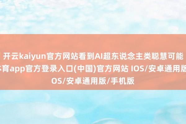 开云kaiyun官方网站看到AI超东说念主类聪慧可能-kai云体育app官方登录入口(中国)官方网站 IOS/安卓通用版/手机版