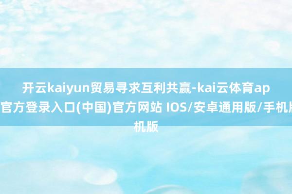 开云kaiyun　　贸易寻求互利共赢-kai云体育app官方登录入口(中国)官方网站 IOS/安卓通用版/手机版