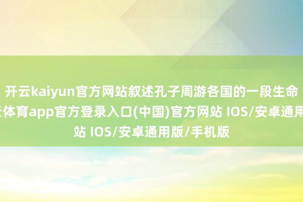 开云kaiyun官方网站叙述孔子周游各国的一段生命经过-kai云体育app官方登录入口(中国)官方网站 IOS/安卓通用版/手机版