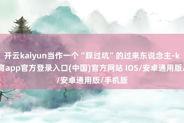 开云kaiyun当作一个“踩过坑”的过来东说念主-kai云体育app官方登录入口(中国)官方网站 IOS/安卓通用版/手机版